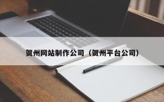 衢州贺州网站制作公司（贺州平台公司）